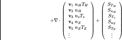 \begin{displaymath}
+ \nabla \cdot
\left( \begin{array}{l} {\bf v}_1 \; n_H T_H...
...S_{T_e} \\
S_{n_Z} \\ S_{T_Z} \\ \vdots
\end{array} \right) \end{displaymath}