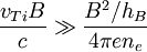 \frac{v_{Ti}B}{c}\gg\frac{B^{2}/h_{B}}{4\pi en_{e}}