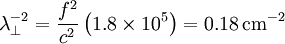 \lambda_{\perp}^{-2}=\frac{f^{2}}{c^{2}}\left(1.8\times10^{5}\right)=0.18\,\mathrm{cm}^{-2}