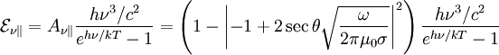 \mathcal{E}_{\nu\|}=A_{\nu\|}\frac{h\nu^{3}/c^{2}}{e^{h\nu/kT}-1}=\left(1-\left|-1+2\sec\theta\sqrt{\frac{\omega}{2\pi\mu_{0}\sigma}}\right|^{2}\right)\frac{h\nu^{3}/c^{2}}{e^{h\nu/kT}-1}
