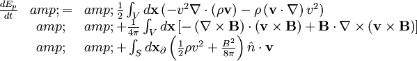 \begin{array}{rcl} \frac{dE_{p}}{dt} &amp; = &amp; \frac{1}{2}\int_{V}d\mathbf{x}\left(-v^{2}\nabla\cdot\left(\rho\mathbf{v}\right)-\rho\left(\mathbf{v}\cdot\nabla\right)v^{2}\right)\\  &amp;  &amp; +\frac{1}{4\pi}\int_{V}d\mathbf{x}\left[-\left(\nabla\times\mathbf{B}\right)\cdot\left(\mathbf{v}\times\mathbf{B}\right)+\mathbf{B}\cdot\nabla\times\left(\mathbf{v}\times\mathbf{B}\right)\right]\\  &amp;  &amp; +\int_{S}d\mathbf{x}_{\partial}\left(\frac{1}{2}\rho v^{2}+\frac{B^{2}}{8\pi}\right)\hat{n}\cdot\mathbf{v}\end{array}