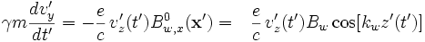 
\displaystyle \gamma m \frac{dv'_y}{dt'} = -\displaystyle\frac{e}{c}\,v_z'(t')B^0_{w,x}(\mathbf{x}') 
= \;\;\,\displaystyle\frac{e}{c}\,v_z'(t')B_w\cos[k_wz'(t')]
