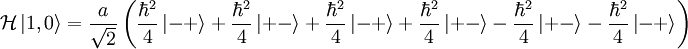 \mathcal{H}\left|1,0\right\rangle =\frac{a}{\sqrt{2}}\left(\frac{\hbar^{2}}{4}\left|-+\right\rangle +\frac{\hbar^{2}}{4}\left|+-\right\rangle +\frac{\hbar^{2}}{4}\left|-+\right\rangle +\frac{\hbar^{2}}{4}\left|+-\right\rangle -\frac{\hbar^{2}}{4}\left|+-\right\rangle -\frac{\hbar^{2}}{4}\left|-+\right\rangle \right)