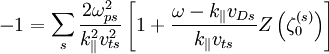 -1=\sum_{s}\frac{2\omega_{ps}^{2}}{k_{\|}^{2}v_{ts}^{2}}\left[1+\frac{\omega-k_{\|}v_{Ds}}{k_{\|}v_{ts}}Z\left(\zeta_{0}^{\left(s\right)}\right)\right]