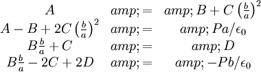 \begin{matrix}A &amp; = &amp; B+C\left(\frac{b}{a}\right)^{2} \\ A-B+2C\left(\frac{b}{a}\right)^{2} &amp; = &amp; Pa/\epsilon_{0} \\ B\frac{b}{a}+C &amp; = &amp; D \\ B\frac{b}{a}-2C+2D &amp; = &amp; -Pb/\epsilon_{0}\end{matrix}