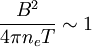\frac{B^{2}}{4\pi n_{e}T}\sim1