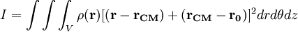 I = \int\int\int_{V} \rho(\mathbf{r}) [(\mathbf{r}-\mathbf{r_{CM}})+(\mathbf{r_{CM}}-\mathbf{r_0})]^2 dr d\theta dz