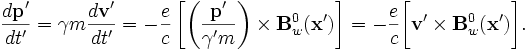 
\frac{d\mathbf{p}'}{dt'} = \gamma m \frac{d\mathbf{v}'}{dt'}
= -\frac{e}{c}\left[\left(\frac{\mathbf{p'}}{\gamma'm}\right)\times\mathbf{B}^0_w(\mathbf{x}')\right]
= -\frac{e}{c}\bigg[\mathbf{v}'\times\mathbf{B}^0_w(\mathbf{x}')\bigg].
