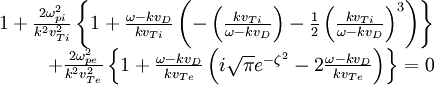 \begin{array}{rcl} 1+\frac{2\omega_{pi}^{2}}{k^{2}v_{Ti}^{2}}\left\{ 1+\frac{\omega-kv_{D}}{kv_{Ti}}\left(-\left(\frac{kv_{Ti}}{\omega-kv_{D}}\right)-\frac{1}{2}\left(\frac{kv_{Ti}}{\omega-kv_{D}}\right)^{3}\right)\right\} \\ +\frac{2\omega_{pe}^{2}}{k^{2}v_{Te}^{2}}\left\{ 1+\frac{\omega-kv_{D}}{kv_{Te}}\left(i\sqrt{\pi}e^{-\zeta^{2}}-2\frac{\omega-kv_{D}}{kv_{Te}}\right)\right\}  = 0\end{array}