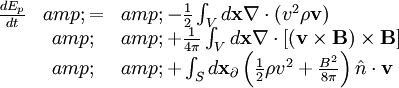 \begin{array}{rcl} \frac{dE_{p}}{dt} &amp; = &amp; -\frac{1}{2}\int_{V}d\mathbf{x}\nabla\cdot\left(v^{2}\rho\mathbf{v}\right)\\  &amp;  &amp; +\frac{1}{4\pi}\int_{V}d\mathbf{x}\nabla\cdot\left[\left(\mathbf{v}\times\mathbf{B}\right)\times\mathbf{B}\right]\\  &amp;  &amp; +\int_{S}d\mathbf{x}_{\partial}\left(\frac{1}{2}\rho v^{2}+\frac{B^{2}}{8\pi}\right)\hat{n}\cdot\mathbf{v}\end{array}