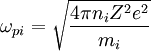\omega_{pi}=\sqrt{\frac{4\pi n_i Z^2 e^2}{m_i}}