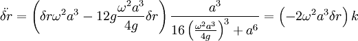\ddot{\delta r}=\left(\delta r\omega^{2}a^{3}-12g\frac{\omega^{2}a^{3}}{4g}\delta r\right)\frac{a^{3}}{16\left(\frac{\omega^{2}a^{3}}{4g}\right)^{3}+a^{6}}=\left(-2\omega^{2}a^{3}\delta r\right)k