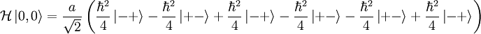 \mathcal{H}\left|0,0\right\rangle =\frac{a}{\sqrt{2}}\left(\frac{\hbar^{2}}{4}\left|-+\right\rangle -\frac{\hbar^{2}}{4}\left|+-\right\rangle +\frac{\hbar^{2}}{4}\left|-+\right\rangle -\frac{\hbar^{2}}{4}\left|+-\right\rangle -\frac{\hbar^{2}}{4}\left|+-\right\rangle +\frac{\hbar^{2}}{4}\left|-+\right\rangle \right)