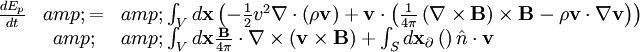 \begin{array}{rcl} \frac{dE_{p}}{dt} &amp; = &amp; \int_{V}d\mathbf{x}\left(-\frac{1}{2}v^{2}\nabla\cdot\left(\rho\mathbf{v}\right)+\mathbf{v}\cdot\left(\frac{1}{4\pi}\left(\nabla\times\mathbf{B}\right)\times\mathbf{B}-\rho\mathbf{v}\cdot\nabla\mathbf{v}\right)\right)\\  &amp;  &amp; \int_{V}d\mathbf{x}\frac{\mathbf{B}}{4\pi}\cdot\nabla\times\left(\mathbf{v}\times\mathbf{B}\right)+\int_{S}d\mathbf{x}_{\partial}\left(\right)\hat{n}\cdot\mathbf{v}\end{array}