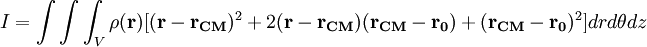 I = \int\int\int_{V} \rho(\mathbf{r}) [(\mathbf{r}-\mathbf{r_{CM}})^2 + 2 (\mathbf{r}-\mathbf{r_{CM}})(\mathbf{r_{CM}}-\mathbf{r_0}) + (\mathbf{r_{CM}}-\mathbf{r_0})^2] dr d\theta dz