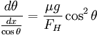 \frac{d\theta}{\frac{dx}{\cos\theta}}=\frac{\mu g}{F_H}\cos^2\theta