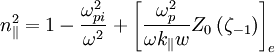 n_{\|}^{2}=1-\frac{\omega_{pi}^{2}}{\omega^{2}}+\left[\frac{\omega_{p}^{2}}{\omega k_{\|}w}Z_{0}\left(\zeta_{-1}\right)\right]_{e}