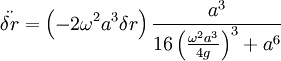 \ddot{\delta r}=\left(-2\omega^{2}a^{3}\delta r\right)\frac{a^{3}}{16\left(\frac{\omega^{2}a^{3}}{4g}\right)^{3}+a^{6}}
