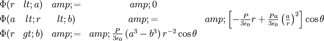 \begin{matrix}\Phi(r&lt;a) &amp; = &amp; 0 \\  \Phi(a&lt;r&lt;b) &amp; = &amp; \left[-\frac{P}{3\epsilon_{0}}r+\frac{Pa}{3\epsilon_{0}}\left(\frac{a}{r}\right)^{2}\right]\cos\theta \\ \Phi(r&gt;b) &amp; = &amp; \frac{P}{3\epsilon_{0}}\left(a^{3}-b^{3}\right)r^{-2}\cos\theta \end{matrix}